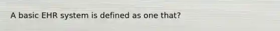 A basic EHR system is defined as one that?