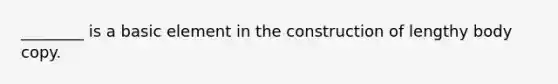 ________ is a basic element in the construction of lengthy body copy.