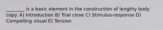 ________ is a basic element in the construction of lengthy body copy. A) Introduction B) Trial close C) Stimulus-response D) Compelling visual E) Tension