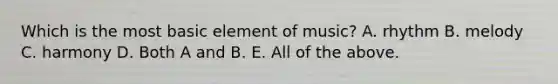 Which is the most basic element of music? A. rhythm B. melody C. harmony D. Both A and B. E. All of the above.