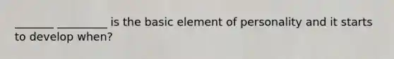 _______ _________ is the basic element of personality and it starts to develop when?