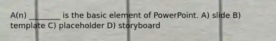 A(n) ________ is the basic element of PowerPoint. A) slide B) template C) placeholder D) storyboard