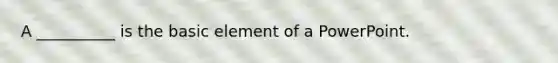 A __________ is the basic element of a PowerPoint.