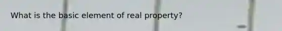 What is the basic element of real property?