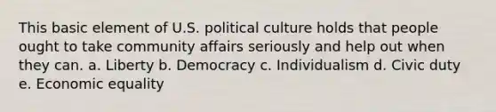 This basic element of U.S. political culture holds that people ought to take community affairs seriously and help out when they can. a. Liberty b. Democracy c. Individualism d. Civic duty e. Economic equality