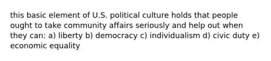 this basic element of U.S. political culture holds that people ought to take community affairs seriously and help out when they can: a) liberty b) democracy c) individualism d) civic duty e) economic equality