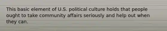 This basic element of U.S. political culture holds that people ought to take community affairs seriously and help out when they can.