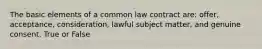 The basic elements of a common law contract are: offer, acceptance, consideration, lawful subject matter, and genuine consent. True or False