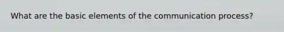 What are the basic elements of the communication process?