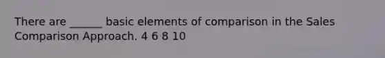 There are ______ basic elements of comparison in the Sales Comparison Approach. 4 6 8 10
