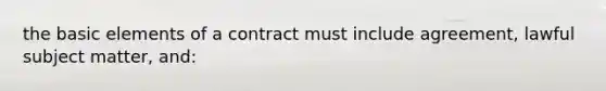 the basic elements of a contract must include agreement, lawful subject matter, and: