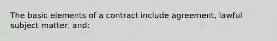 The basic elements of a contract include agreement, lawful subject matter, and: