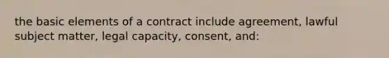 the basic elements of a contract include agreement, lawful subject matter, legal capacity, consent, and: