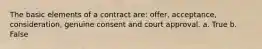 The basic elements of a contract are: offer, acceptance, consideration, genuine consent and court approval. a. True b. False