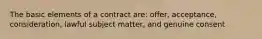 The basic elements of a contract are: offer, acceptance, consideration, lawful subject matter, and genuine consent