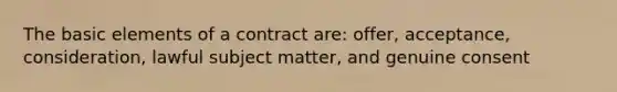 The basic elements of a contract are: offer, acceptance, consideration, lawful subject matter, and genuine consent