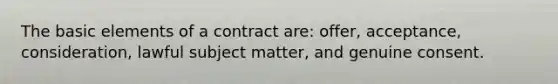 The basic elements of a contract are: offer, acceptance, consideration, lawful subject matter, and genuine consent.