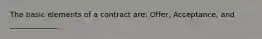 The basic elements of a contract are: Offer, Acceptance, and _____________