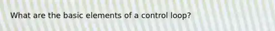What are the basic elements of a control loop?