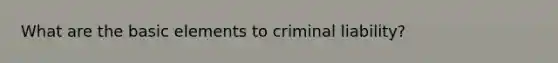 What are the basic elements to criminal liability?