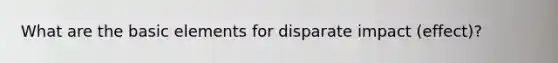 What are the basic elements for disparate impact (effect)?