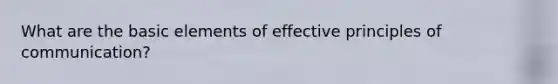 What are the basic elements of effective principles of communication?