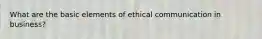 What are the basic elements of ethical communication in business?