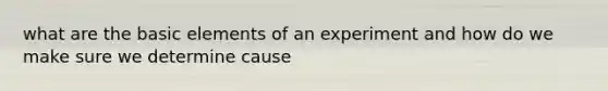 what are the basic elements of an experiment and how do we make sure we determine cause