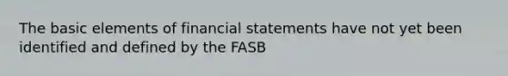 The basic elements of financial statements have not yet been identified and defined by the FASB