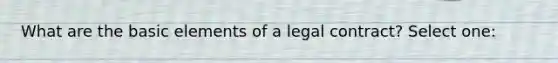 What are the basic elements of a legal contract? Select one: