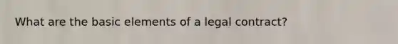 What are the basic elements of a legal contract?