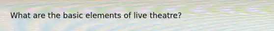 What are the basic elements of live theatre?