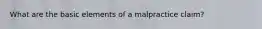 What are the basic elements of a malpractice claim?