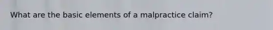 What are the basic elements of a malpractice claim?