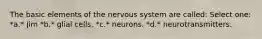 The basic elements of the nervous system are called: Select one: *a.* Jim *b.* glial cells. *c.* neurons. *d.* neurotransmitters.