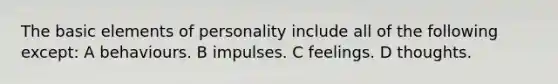 The basic elements of personality include all of the following except: A behaviours. B impulses. C feelings. D thoughts.