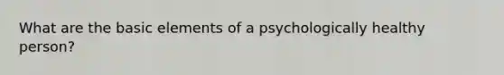 What are the basic elements of a psychologically healthy person?