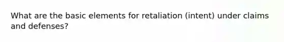 What are the basic elements for retaliation (intent) under claims and defenses?