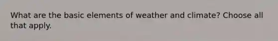 What are the basic elements of weather and climate? Choose all that apply.