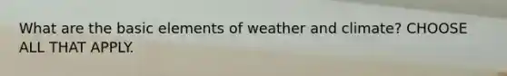 What are the basic elements of weather and climate? CHOOSE ALL THAT APPLY.