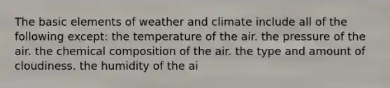 The basic elements of weather and climate include all of the following except: the temperature of the air. the pressure of the air. the <a href='https://www.questionai.com/knowledge/kyw8ckUHTv-chemical-composition' class='anchor-knowledge'>chemical composition</a> of the air. the type and amount of cloudiness. the humidity of the ai