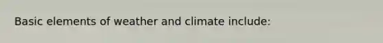 Basic elements of weather and climate include: