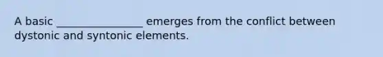 A basic ________________ emerges from the conflict between dystonic and syntonic elements.