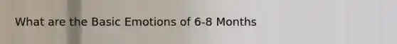 What are the Basic Emotions of 6-8 Months