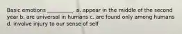 Basic emotions __________. a. appear in the middle of the second year b. are universal in humans c. are found only among humans d. involve injury to our sense of self