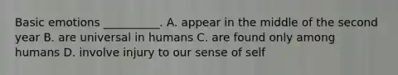 Basic emotions __________. A. appear in the middle of the second year B. are universal in humans C. are found only among humans D. involve injury to our sense of self