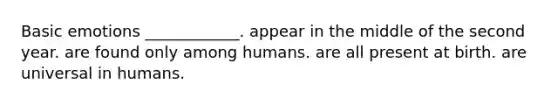 Basic emotions ____________. appear in the middle of the second year. are found only among humans. are all present at birth. are universal in humans.