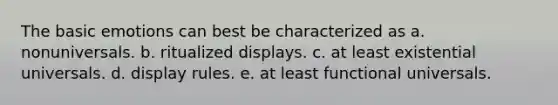 The basic emotions can best be characterized as a. nonuniversals. b. ritualized displays. c. at least existential universals. d. display rules. e. at least functional universals.