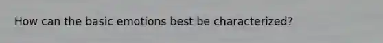 How can the basic emotions best be characterized?