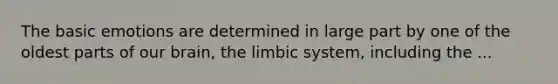 The basic emotions are determined in large part by one of the oldest parts of our brain, the limbic system, including the ...